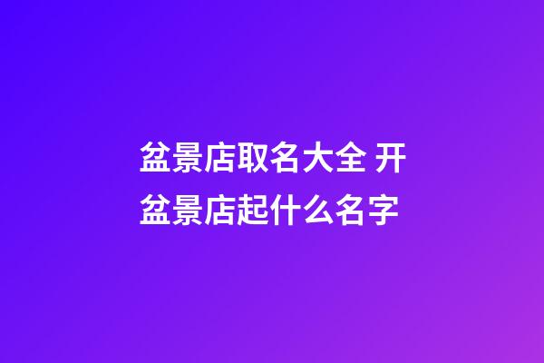盆景店取名大全 开盆景店起什么名字-第1张-店铺起名-玄机派